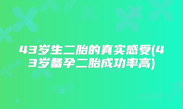 43岁生二胎的真实感受(43岁备孕二胎成功率高)