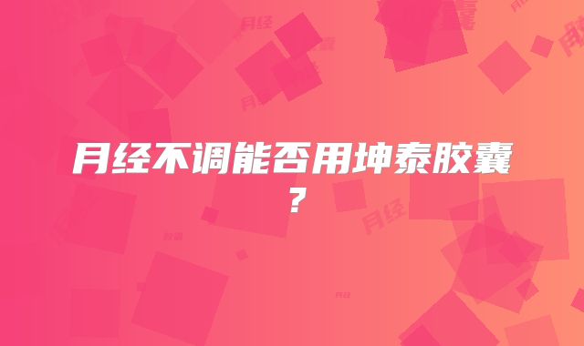 月经不调能否用坤泰胶囊？