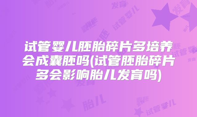 试管婴儿胚胎碎片多培养会成囊胚吗(试管胚胎碎片多会影响胎儿发育吗)