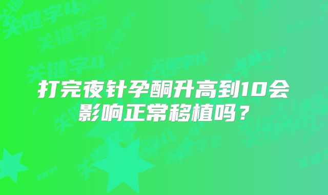 打完夜针孕酮升高到10会影响正常移植吗?