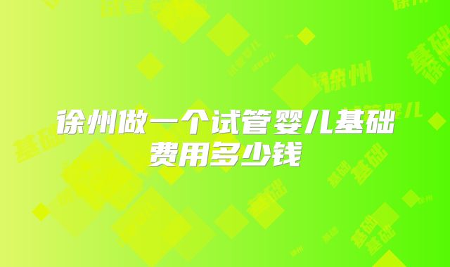徐州做一个试管婴儿基础费用多少钱