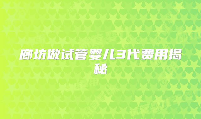 廊坊做试管婴儿3代费用揭秘