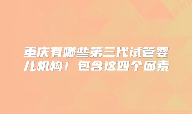 重庆有哪些第三代试管婴儿机构！包含这四个因素
