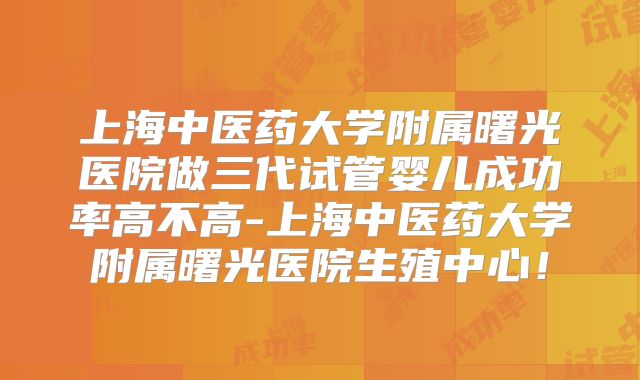上海中医药大学附属曙光医院做三代试管婴儿成功率高不高-上海中医药大学附属曙光医院生殖中心！