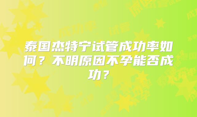 泰国杰特宁试管成功率如何?不明原因不孕能否成功?