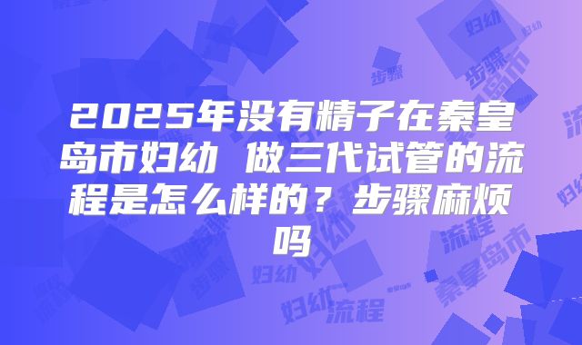 2025年没有精子在秦皇岛市妇幼 做三代试管的流程是怎么样的？步骤麻烦吗