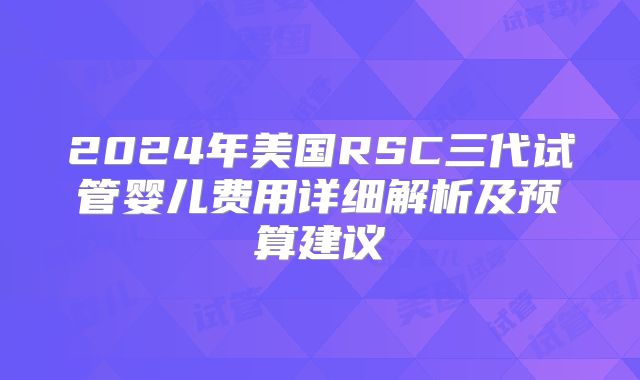 2024年美国RSC三代试管婴儿费用详细解析及预算建议