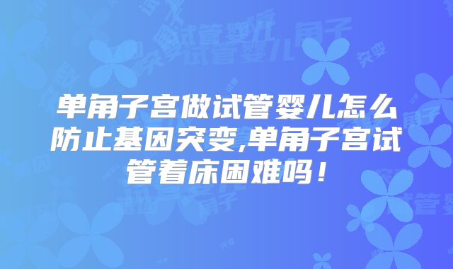 单角子宫做试管婴儿怎么防止基因突变,单角子宫试管着床困难吗！