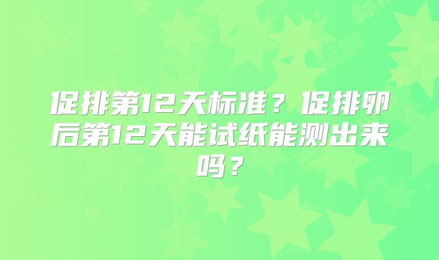 促排第12天标准?促排卵后第12天能试纸能测出来吗?