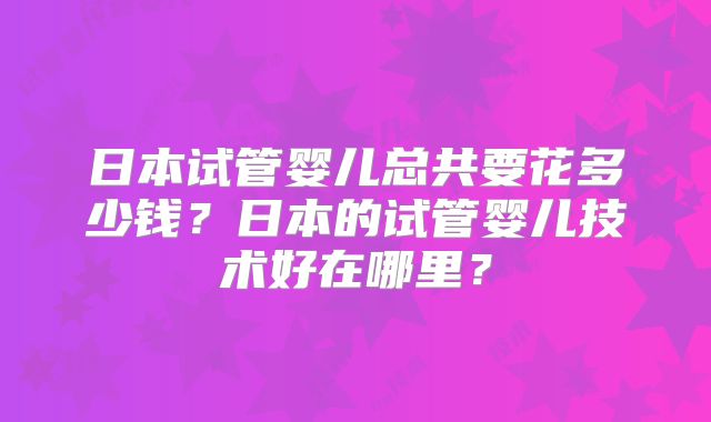 日本试管婴儿总共要花多少钱?日本的试管婴儿技术好在哪里?