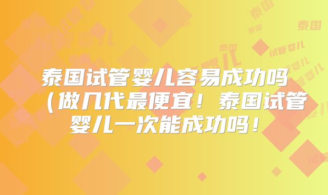 泰国试管婴儿容易成功吗（做几代最便宜！泰国试管婴儿一次能成功吗！