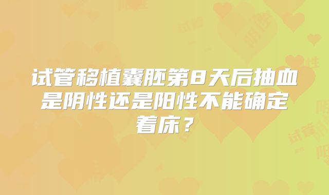试管移植囊胚第8天后抽血是阴性还是阳性不能确定着床？