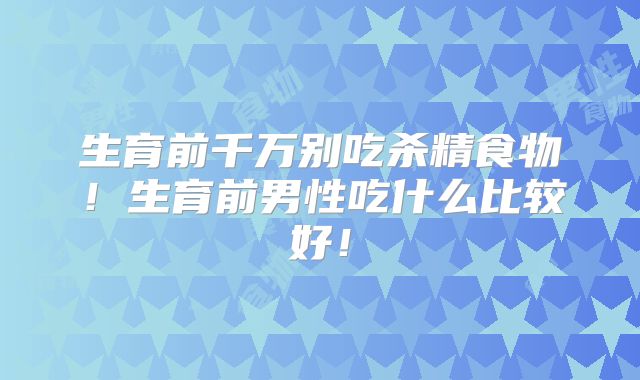 生育前千万别吃杀精食物!生育前男性吃什么比较好!