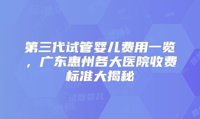第三代试管婴儿费用一览，广东惠州各大医院收费标准大揭秘