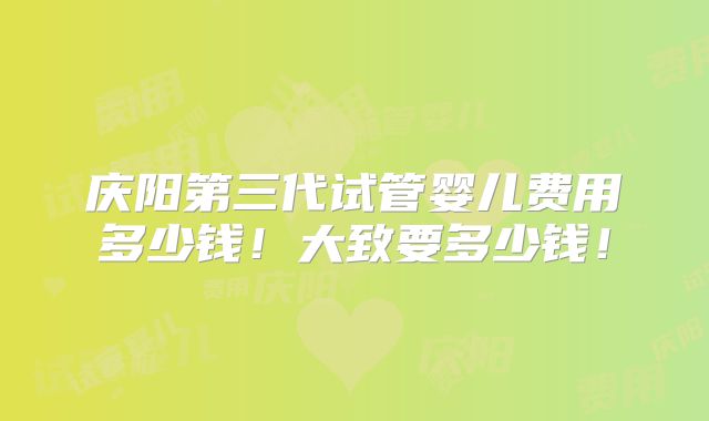 庆阳第三代试管婴儿费用多少钱！大致要多少钱！