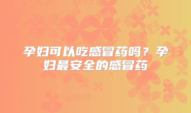 孕妇可以吃感冒药吗？孕妇最安全的感冒药