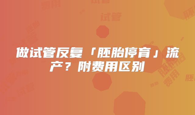 做试管反复「胚胎停育」流产？附费用区别