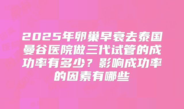 2025年卵巢早衰去泰国曼谷医院做三代试管的成功率有多少？影响成功率的因素有哪些