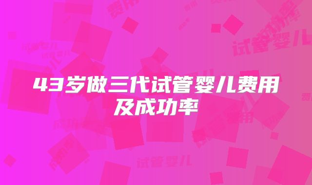 43岁做三代试管婴儿费用及成功率