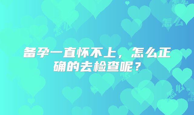 备孕一直怀不上，怎么正确的去检查呢？