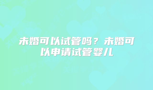 未婚可以试管吗？未婚可以申请试管婴儿