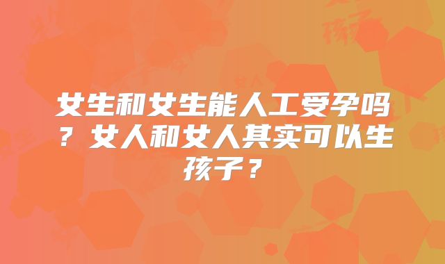 女生和女生能人工受孕吗?女人和女人其实可以生孩子?
