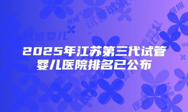 2025年江苏第三代试管婴儿医院排名已公布