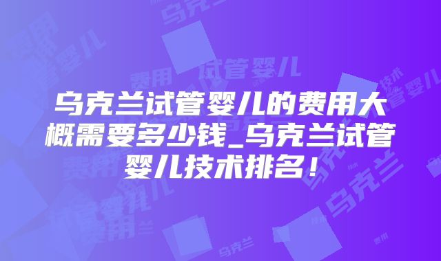 乌克兰试管婴儿的费用大概需要多少钱_乌克兰试管婴儿技术排名！
