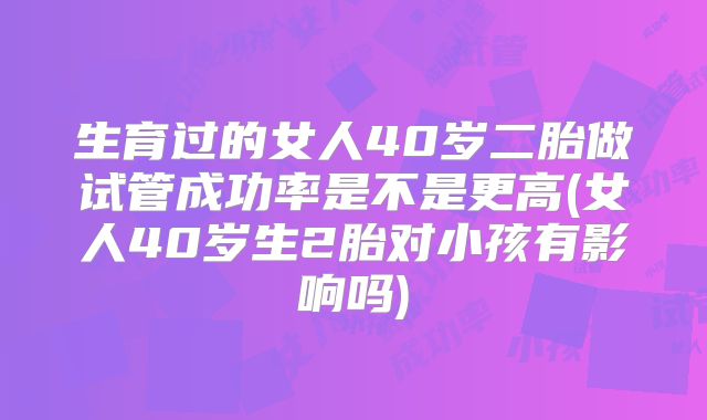 生育过的女人40岁二胎做试管成功率是不是更高(女人40岁生2胎对小孩有影响吗)