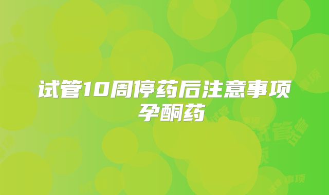 试管10周停药后注意事项 孕酮药