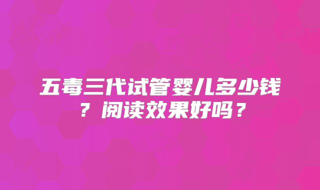 五毒三代试管婴儿多少钱？阅读效果好吗？