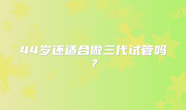 44岁还适合做三代试管吗？