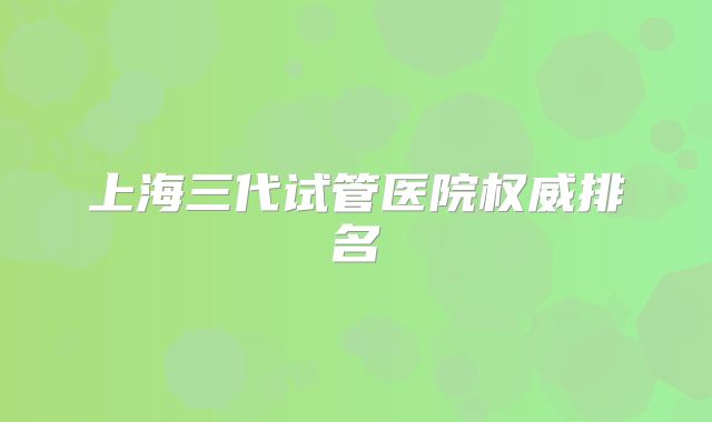 上海三代试管医院权威排名