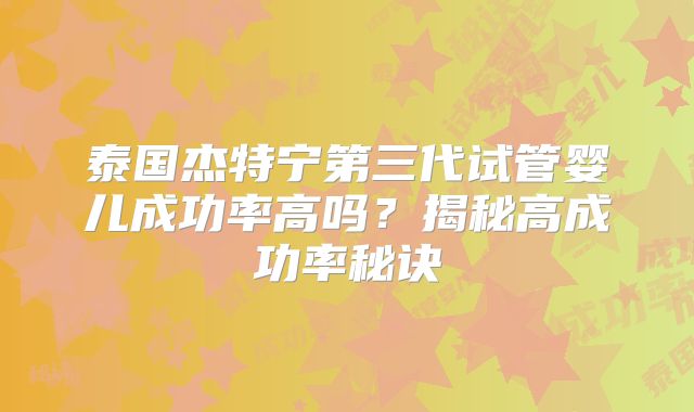 泰国杰特宁第三代试管婴儿成功率高吗?揭秘高成功率秘诀