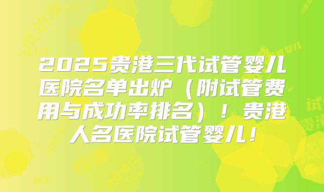 2025贵港三代试管婴儿医院名单出炉（附试管费用与成功率排名）！贵港人名医院试管婴儿！