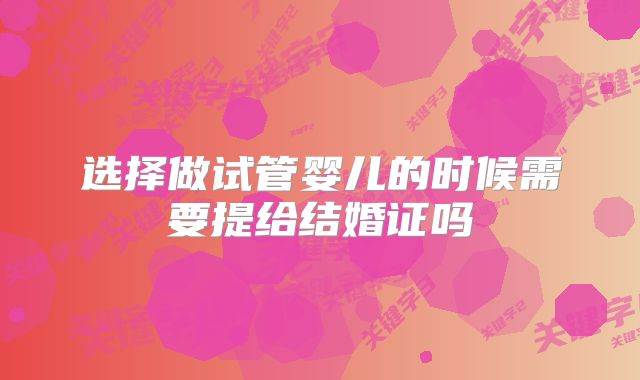 选择做试管婴儿的时候需要提给结婚证吗