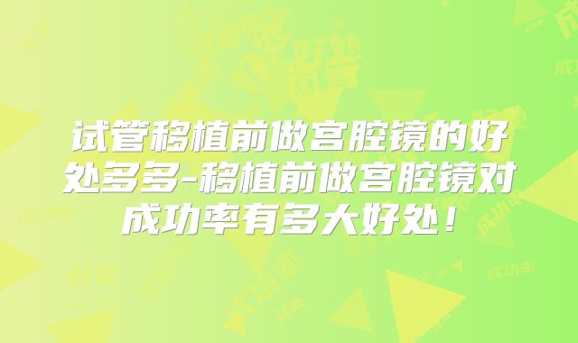 试管移植前做宫腔镜的好处多多-移植前做宫腔镜对成功率有多大好处!