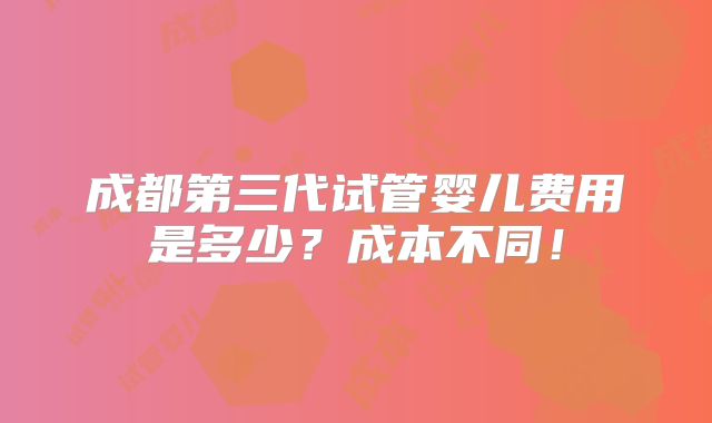 成都第三代试管婴儿费用是多少？成本不同！