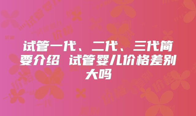 试管一代、二代、三代简要介绍 试管婴儿价格差别大吗
