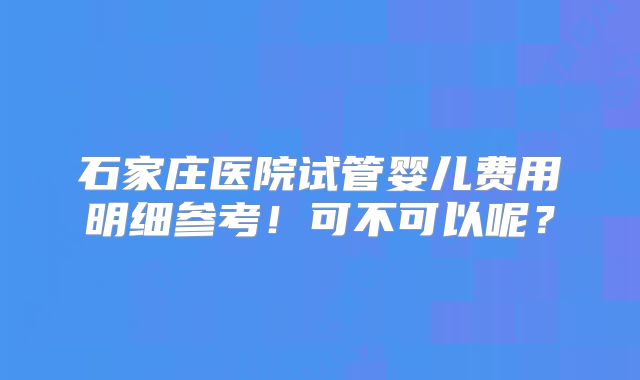 石家庄医院试管婴儿费用明细参考！可不可以呢？