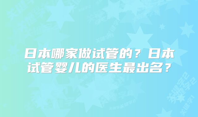 日本哪家做试管的?日本试管婴儿的医生最出名?