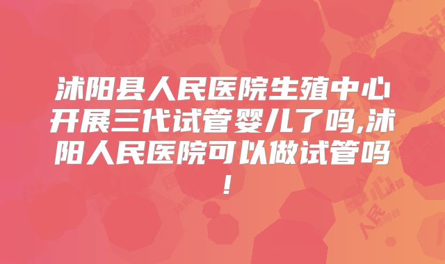 沭阳县人民医院生殖中心开展三代试管婴儿了吗,沭阳人民医院可以做试管吗！