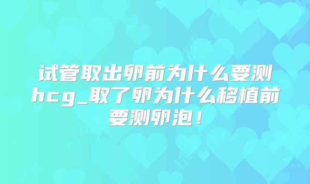 试管取出卵前为什么要测hcg_取了卵为什么移植前要测卵泡!