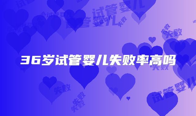36岁试管婴儿失败率高吗