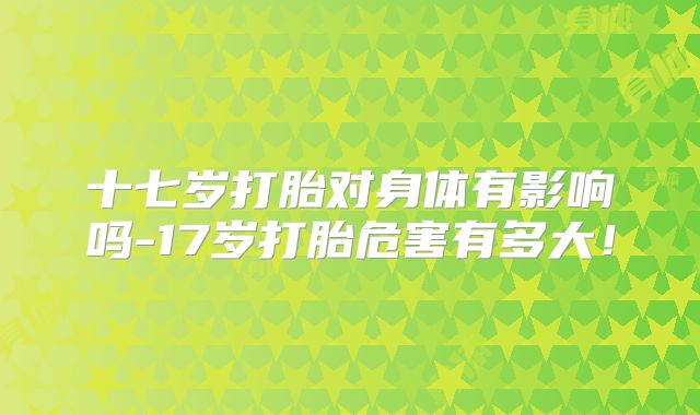 十七岁打胎对身体有影响吗-17岁打胎危害有多大!