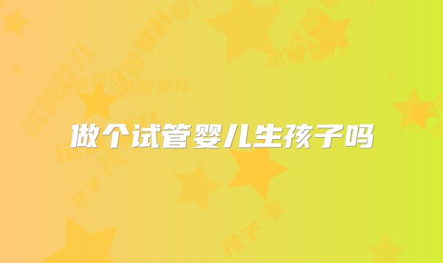 做个试管婴儿生孩子吗