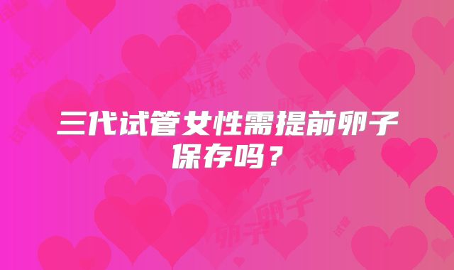 三代试管女性需提前卵子保存吗?