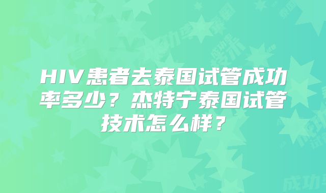 HIV患者去泰国试管成功率多少？杰特宁泰国试管技术怎么样？
