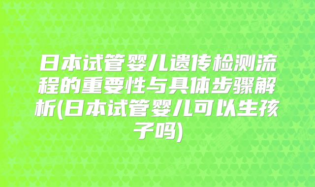 日本试管婴儿遗传检测流程的重要性与具体步骤解析(日本试管婴儿可以生孩子吗)