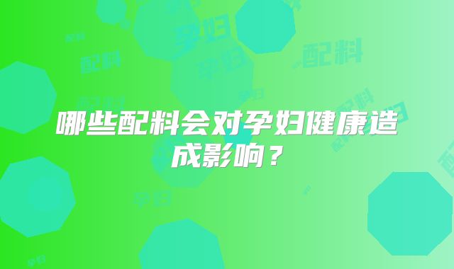哪些配料会对孕妇健康造成影响?